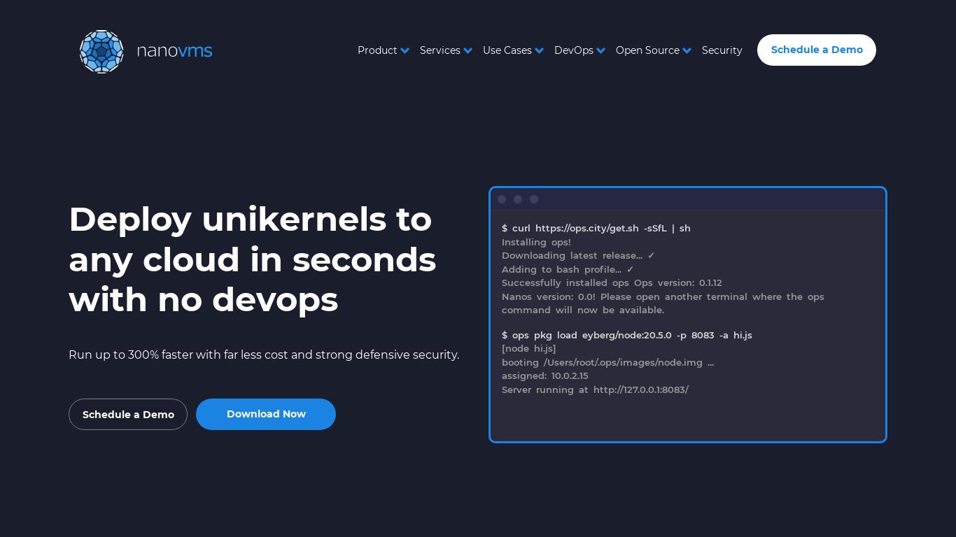 NanoVms is the industry's only unikernel platform available today. NanoVMs runs your
applications as secure, isolated virtual machines faster than bare metal installs.
